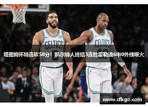 塔图姆怀特连砍58分！凯尔特人终结3连胜霍勒迪6中0外线哑火