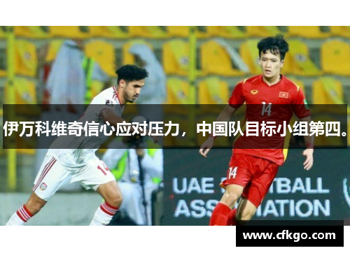 伊万科维奇信心应对压力，中国队目标小组第四。