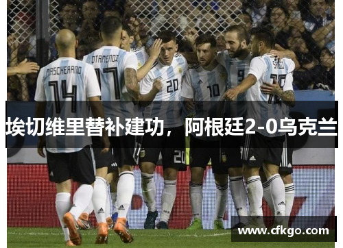 埃切维里替补建功，阿根廷2-0乌克兰