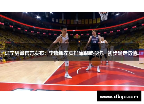 辽宁男篮官方发布：李晓旭左脚排除跟腱损伤，初步确定伤情。