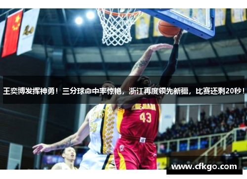 王奕博发挥神勇！三分球命中率惊艳，浙江再度领先新疆，比赛还剩20秒！
